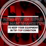 Audio System Repair and Maintenance Tips to Keep Your Equipment in Tip-top Condition